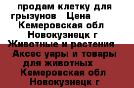 продам клетку для грызунов › Цена ­ 500 - Кемеровская обл., Новокузнецк г. Животные и растения » Аксесcуары и товары для животных   . Кемеровская обл.,Новокузнецк г.